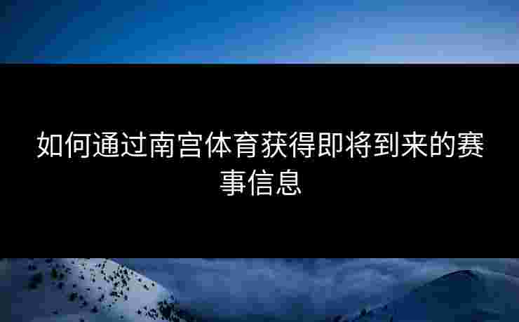如何通过南宫体育获得即将到来的赛事信息 如何通过南宫体育获得即将到来的赛事信息