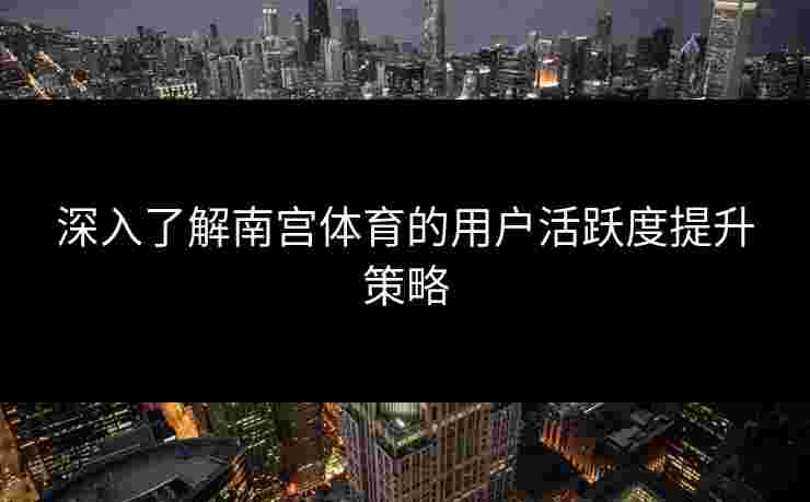 深入了解南宫体育的用户活跃度提升策略 深入了解南宫体育的用户活跃度提升策略