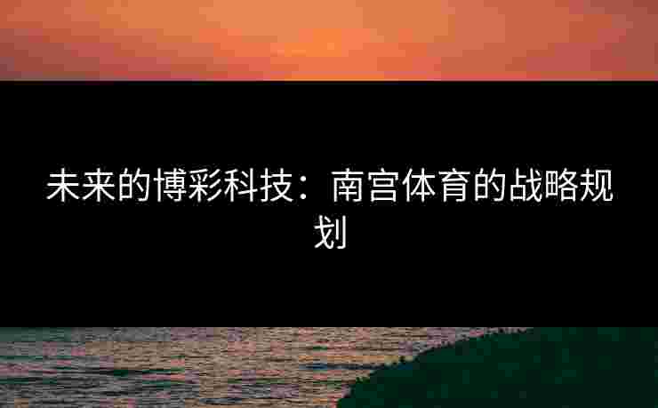未来的博彩科技:南宫体育的战略规划 未来的博彩科技:南宫体育的战略规划