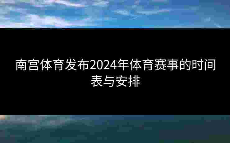 南宫体育发布2024年体育赛事的时间表与安排 南宫体育发布2024年体育赛事的时间表与安排