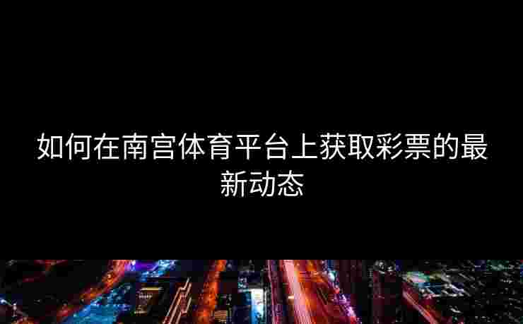 如何在南宫体育平台上获取彩票的最新动态 如何在南宫体育平台上获取彩票的最新动态