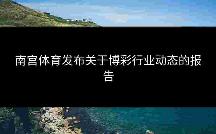 南宫体育发布关于博彩行业动态的报告