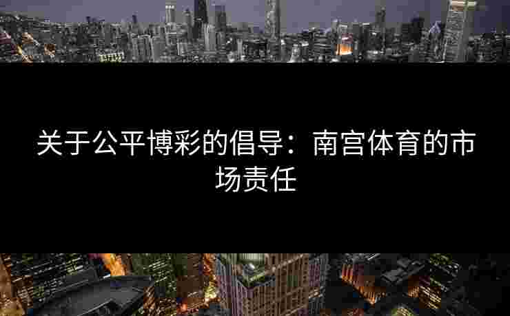 关于公平博彩的倡导：南宫体育的市场责任