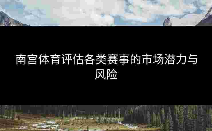 南宫体育评估各类赛事的市场潜力与风险 南宫体育评估各类赛事的市场潜力与风险
