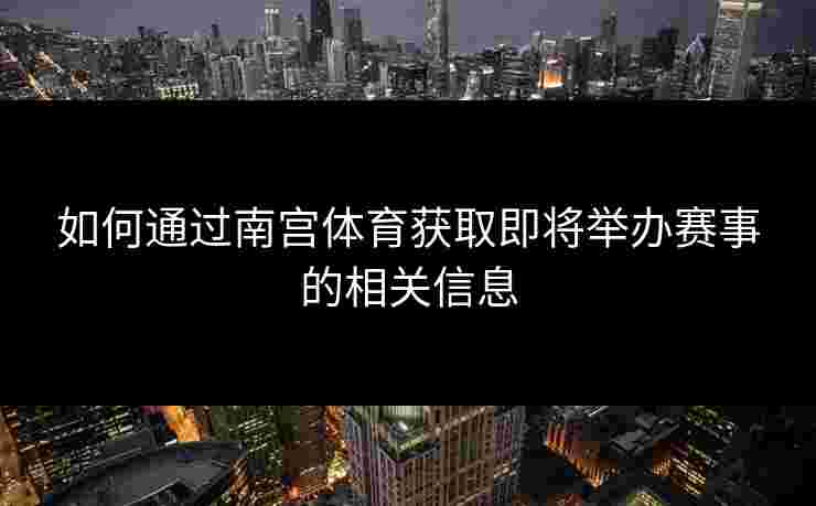 如何通过南宫体育获取即将举办赛事的相关信息 如何通过南宫体育获取即将举办赛事的相关信息