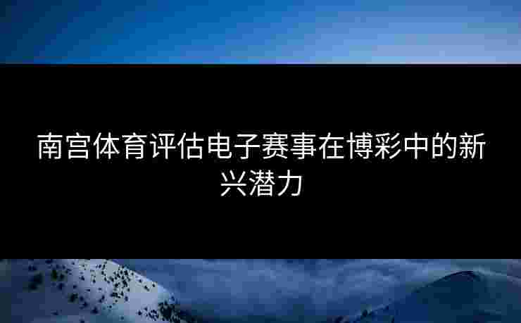 南宫体育评估电子赛事在博彩中的新兴潜力 南宫体育评估电子赛事在博彩中的新兴潜力
