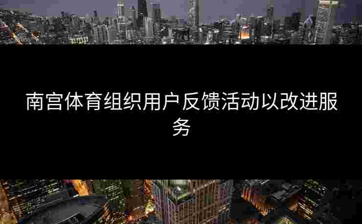 南宫体育组织用户反馈活动以改进服务