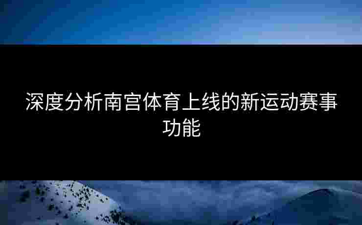 深度分析南宫体育上线的新运动赛事功能