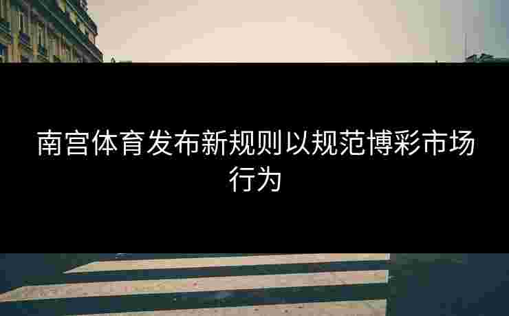 南宫体育发布新规则以规范博彩市场行为