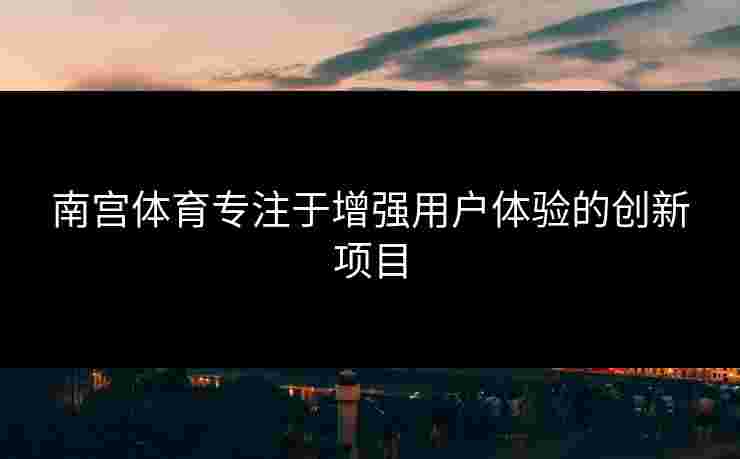 南宫体育专注于增强用户体验的创新项目