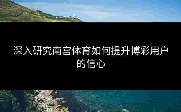 深入研究南宫体育如何提升博彩用户的信心