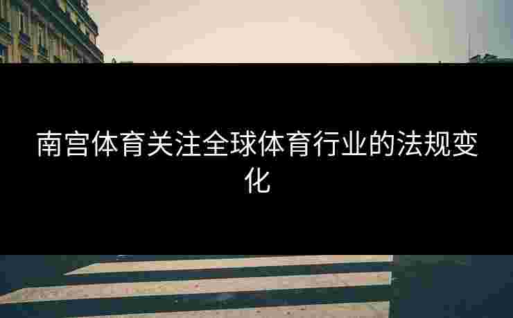 南宫体育关注全球体育行业的法规变化