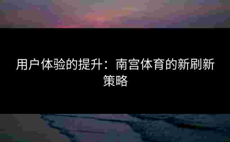 用户体验的提升：南宫体育的新刷新策略