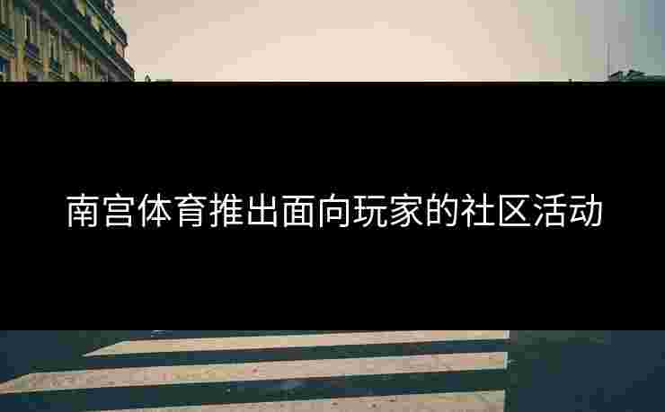 南宫体育推出面向玩家的社区活动