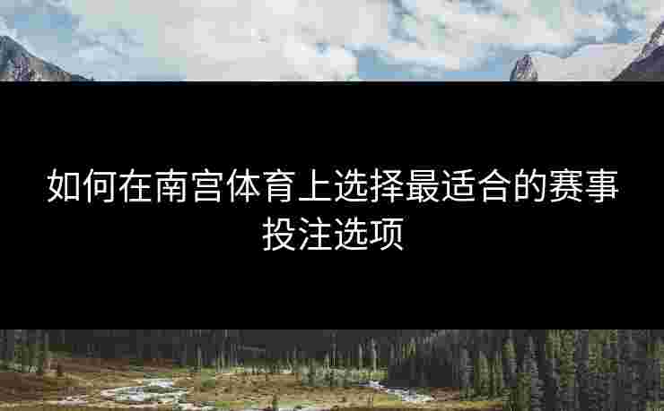 如何在南宫体育上选择最适合的赛事投注选项