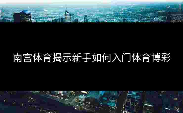 南宫体育揭示新手如何入门体育博彩