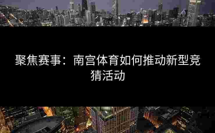 聚焦赛事：南宫体育如何推动新型竞猜活动