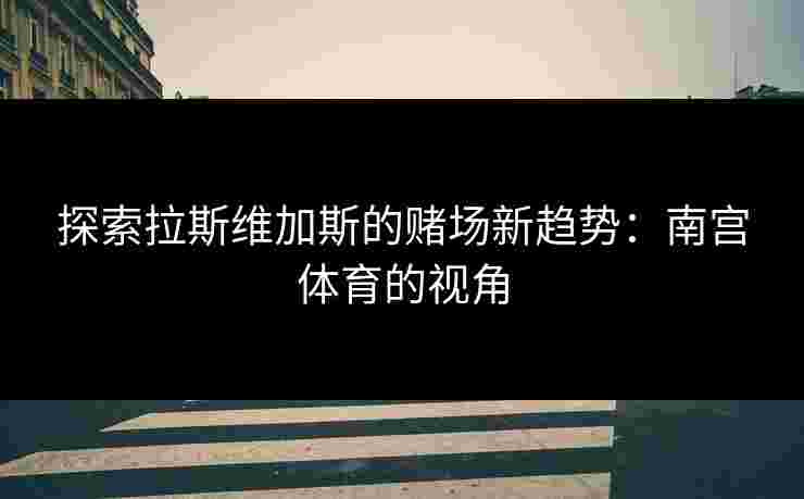探索拉斯维加斯的赌场新趋势：南宫体育的视角