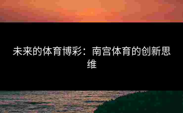 未来的体育博彩：南宫体育的创新思维