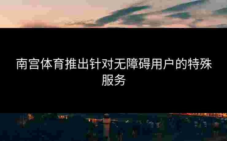 南宫体育推出针对无障碍用户的特殊服务