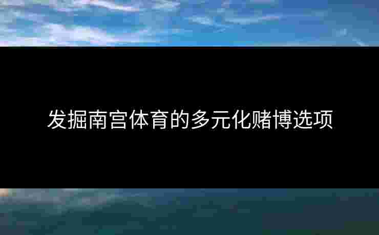 发掘南宫体育的多元化赌博选项