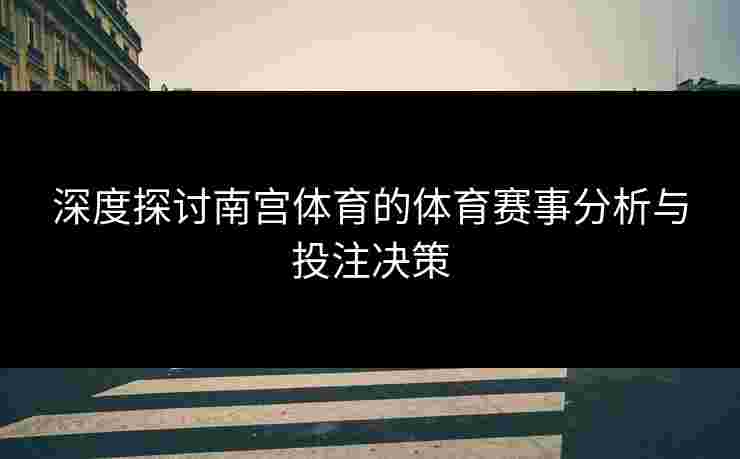 深度探讨南宫体育的体育赛事分析与投注决策