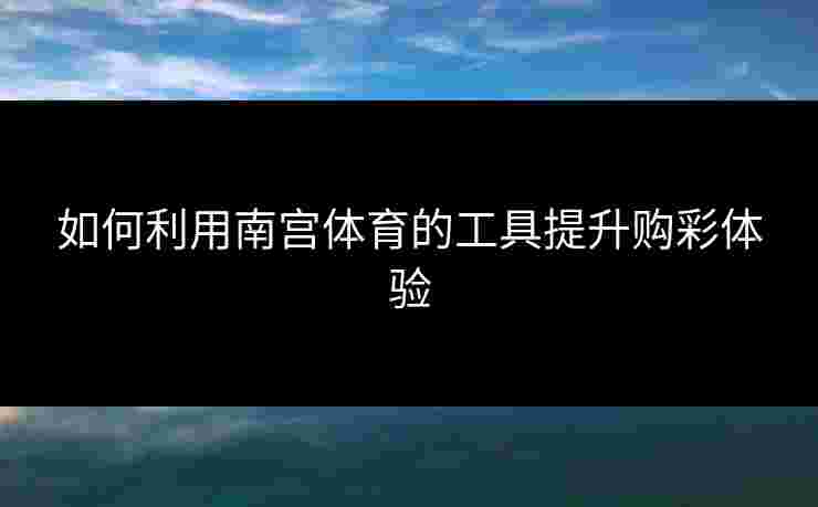如何利用南宫体育的工具提升购彩体验