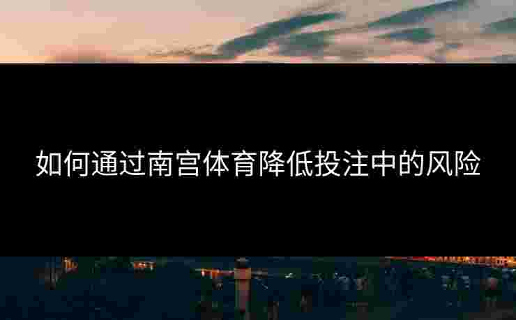 如何通过南宫体育降低投注中的风险