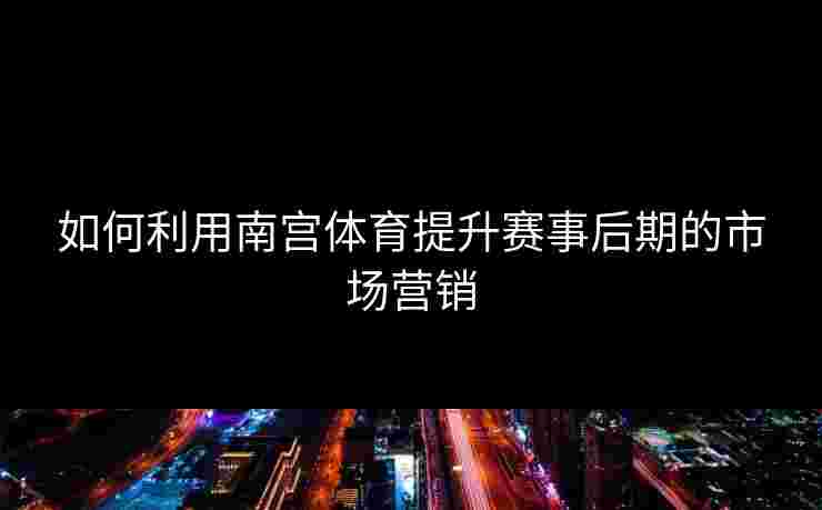 如何利用南宫体育提升赛事后期的市场营销