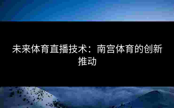 未来体育直播技术：南宫体育的创新推动