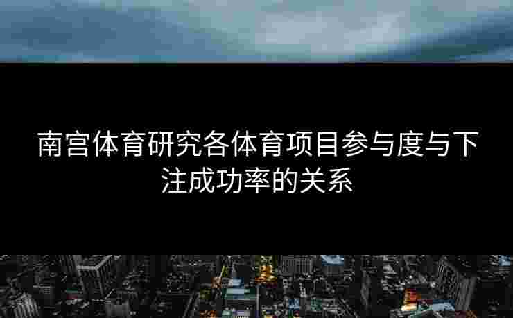 南宫体育研究各体育项目参与度与下注成功率的关系
