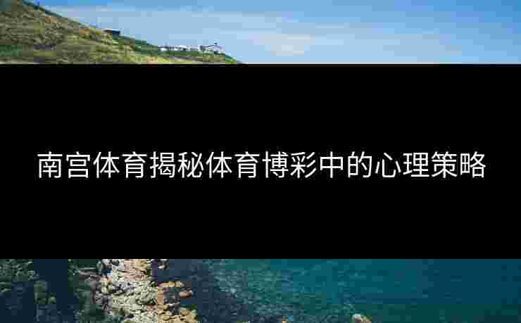 南宫体育揭秘体育博彩中的心理策略