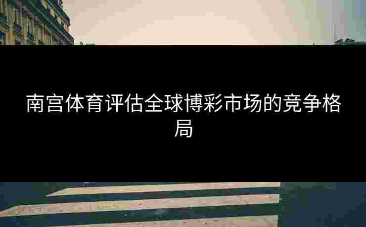南宫体育评估全球博彩市场的竞争格局